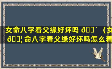 女命八字看父缘好坏吗 🐴 （女 🐦 命八字看父缘好坏吗怎么看）